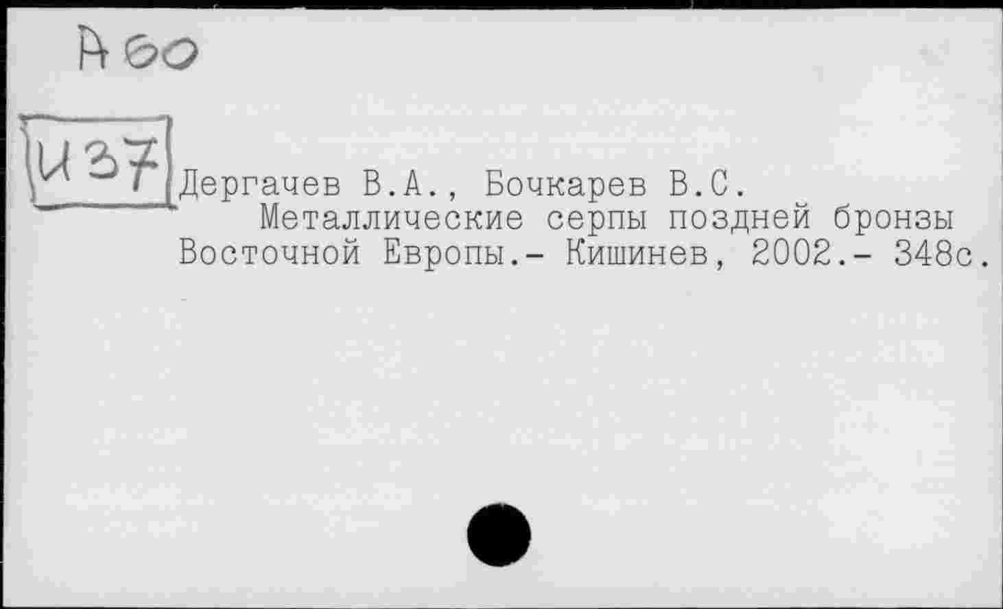 ﻿
Дергачев В.A., Бочкарев В.С.
Металлические серпы поздней бронзы Восточной Европы.- Кишинев, 2002.- 348с.